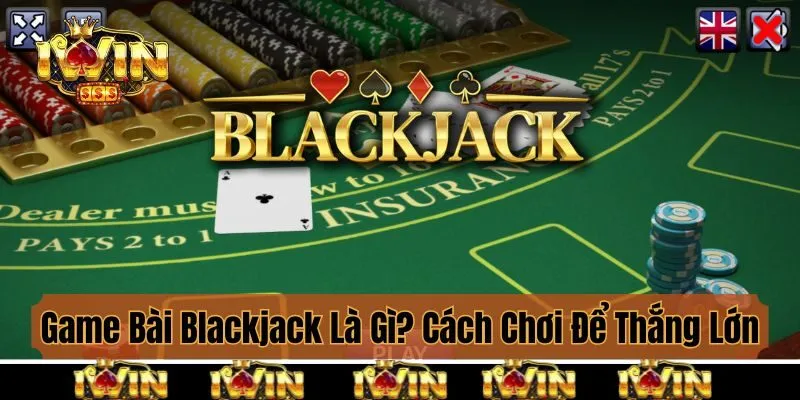Game Bài Blackjack Là Gì? Cách Chơi Hay Để Thắng Lớn